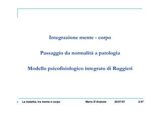 Integrazione mente - corpo
Passaggio da normalità a patologia
Modello psicofisiologico integrato di Ruggieri
La malattia, tra mente e corpo Mario D’Andreta 20/07/07 2/47
 