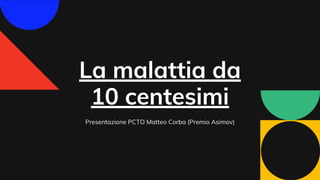 La malattia da
10 centesimi
Presentazione PCTO Matteo Corba (Premio Asimov)
 