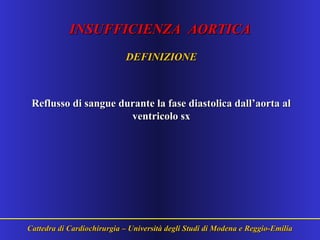 INSUFFICIENZA AORTICAINSUFFICIENZA AORTICA
DEFINIZIONEDEFINIZIONE
Reflusso di sangue durante la fase diastolica dall’aorta alReflusso di sangue durante la fase diastolica dall’aorta al
ventricolo sxventricolo sx
Cattedra di Cardiochirurgia – Università degli Studi di Modena e Reggio-EmiliaCattedra di Cardiochirurgia – Università degli Studi di Modena e Reggio-Emilia
 