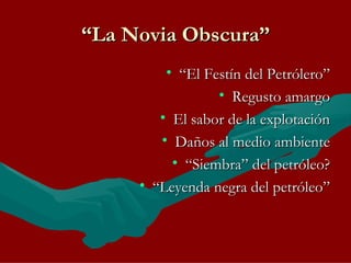 “ La Novia Obscura” “ El Festín del Petrólero” Regusto amargo El sabor de la explotación Daños al medio ambiente “ Siembra” del petróleo? “ Leyenda negra del petróleo” 