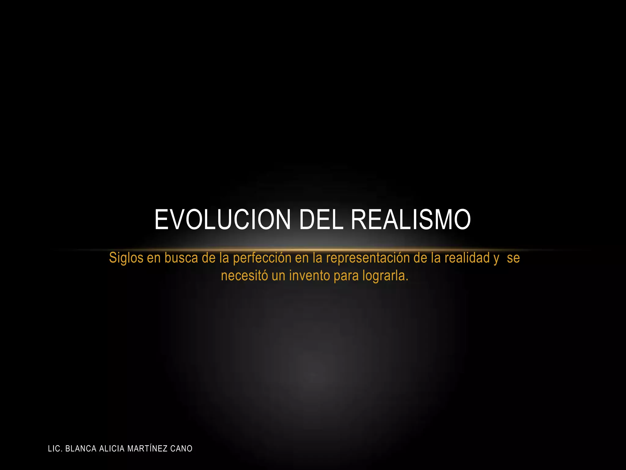 LIC. BLANCA ALICIA MARTÍNEZ CANO
EVOLUCION DEL REALISMO
Siglos en busca de la perfección en la representación de la realidad y se
necesitó un invento para lograrla.
 