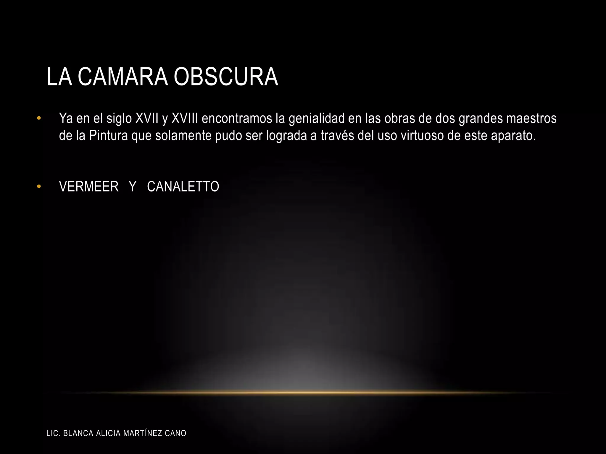 LIC. BLANCA ALICIA MARTÍNEZ CANO
LA CAMARA OBSCURA
• Ya en el siglo XVII y XVIII encontramos la genialidad en las obras de dos grandes maestros
de la Pintura que solamente pudo ser lograda a través del uso virtuoso de este aparato.
• VERMEER Y CANALETTO
 