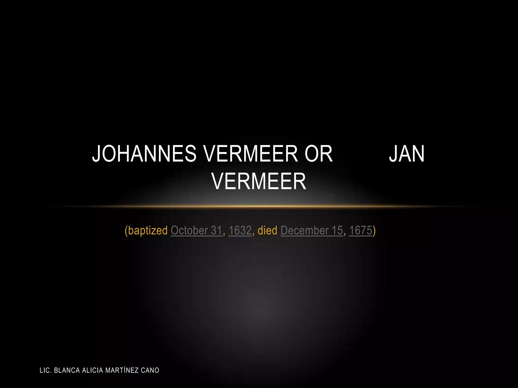 LIC. BLANCA ALICIA MARTÍNEZ CANO
JOHANNES VERMEER OR JAN
VERMEER
(baptized October 31, 1632, died December 15, 1675)
 