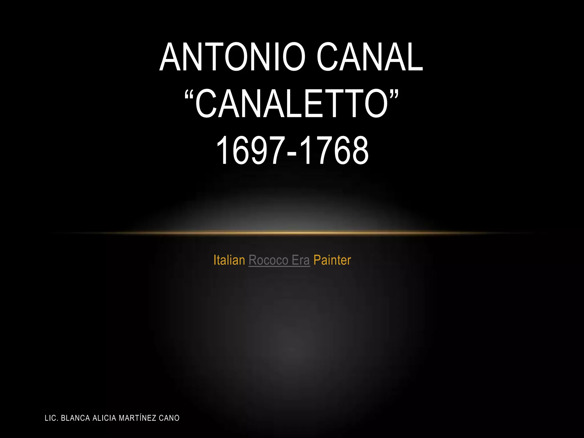 LIC. BLANCA ALICIA MARTÍNEZ CANO
ANTONIO CANAL
“CANALETTO”
1697-1768
Italian Rococo Era Painter
 