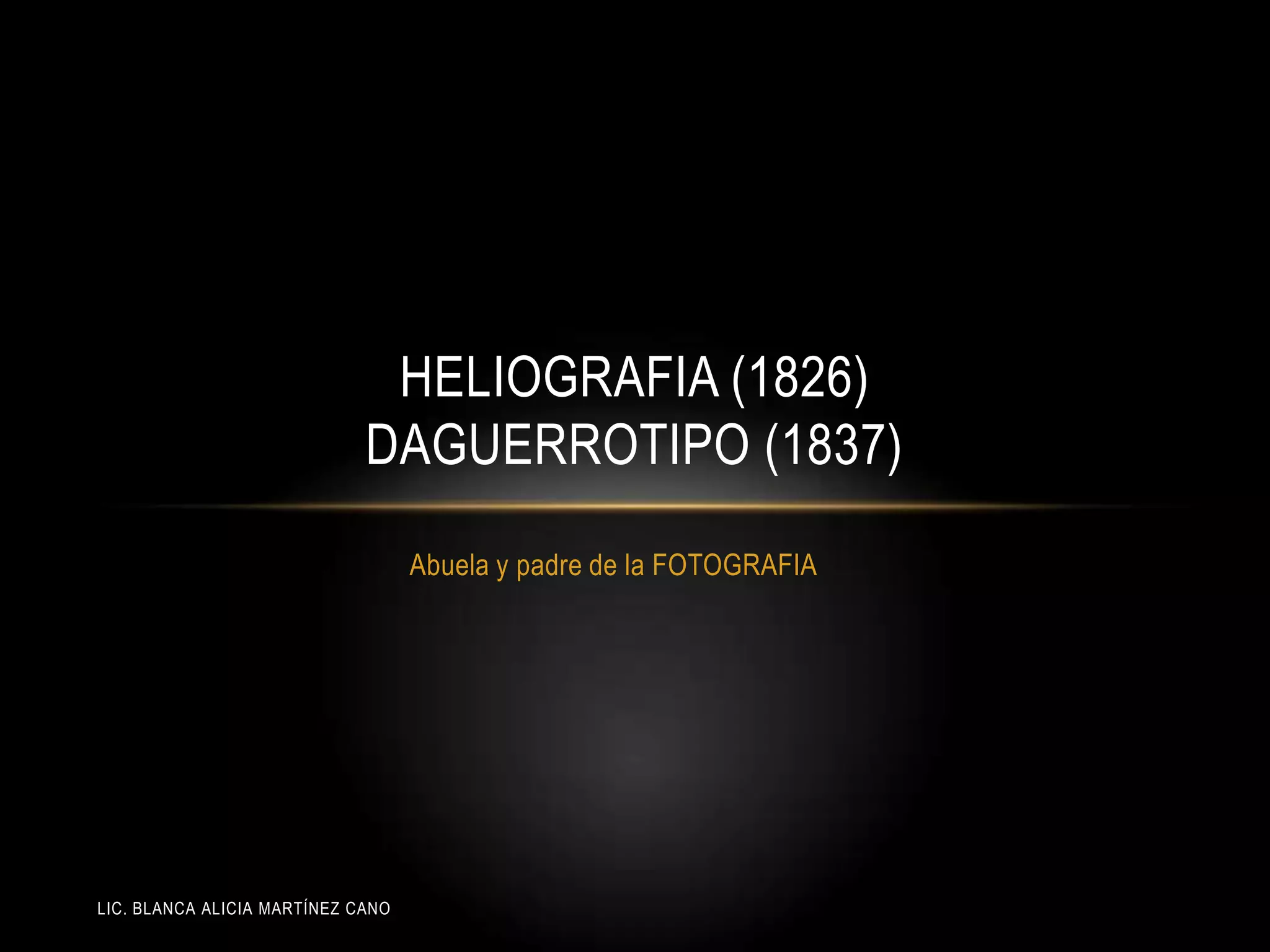 LIC. BLANCA ALICIA MARTÍNEZ CANO
HELIOGRAFIA (1826)
DAGUERROTIPO (1837)
Abuela y padre de la FOTOGRAFIA
 