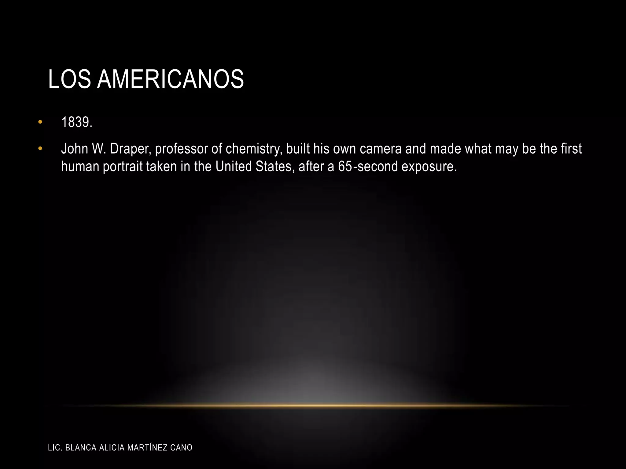 LIC. BLANCA ALICIA MARTÍNEZ CANO
LOS AMERICANOS
• 1839.
• John W. Draper, professor of chemistry, built his own camera and made what may be the first
human portrait taken in the United States, after a 65-second exposure.
 