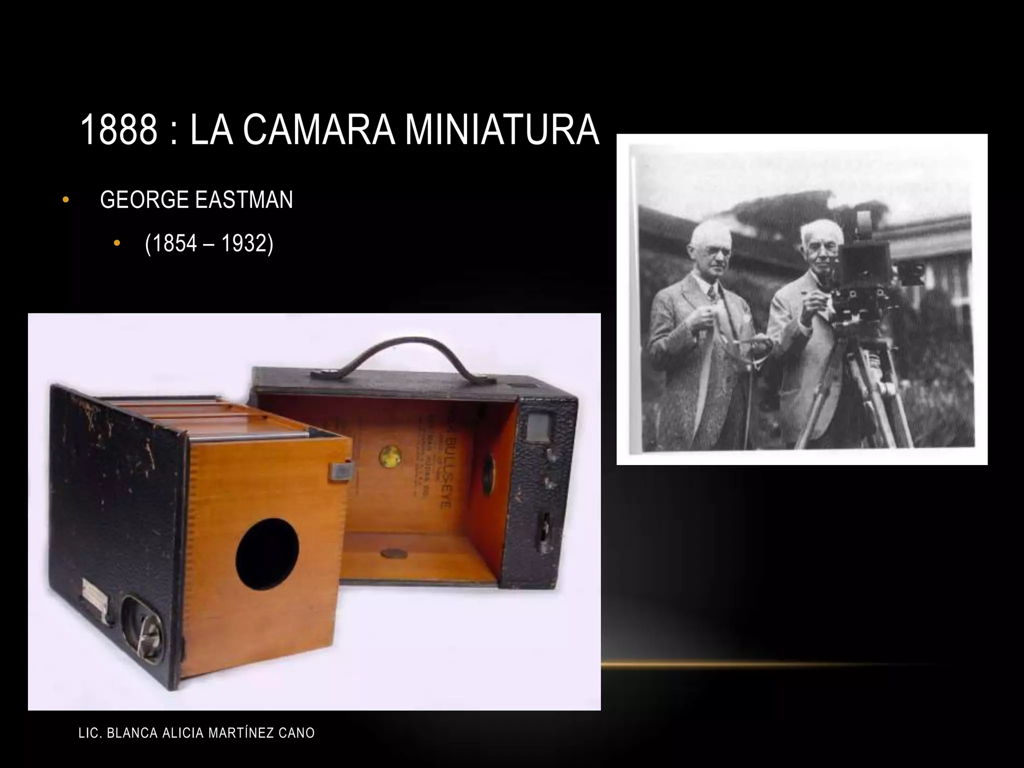 LIC. BLANCA ALICIA MARTÍNEZ CANO
1888 : LA CAMARA MINIATURA
• GEORGE EASTMAN
• (1854 – 1932)
 