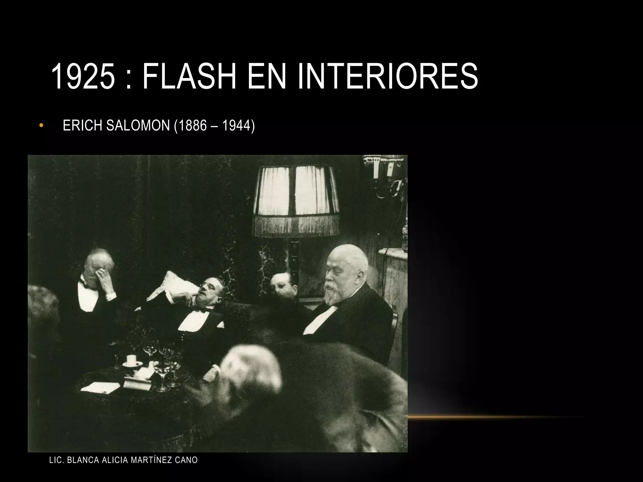 LIC. BLANCA ALICIA MARTÍNEZ CANO
1925 : FLASH EN INTERIORES
• ERICH SALOMON (1886 – 1944)
 