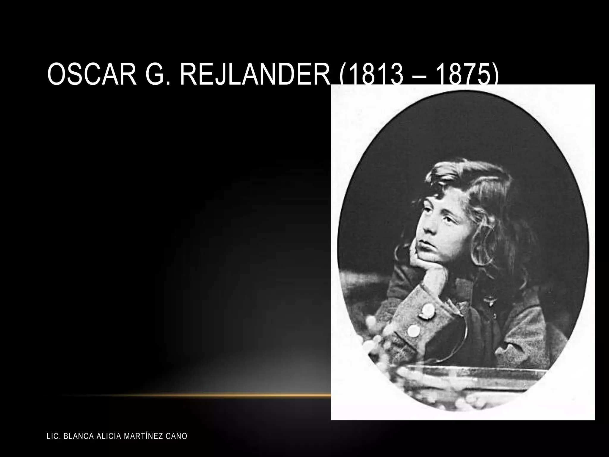 LIC. BLANCA ALICIA MARTÍNEZ CANO
OSCAR G. REJLANDER (1813 – 1875)
 