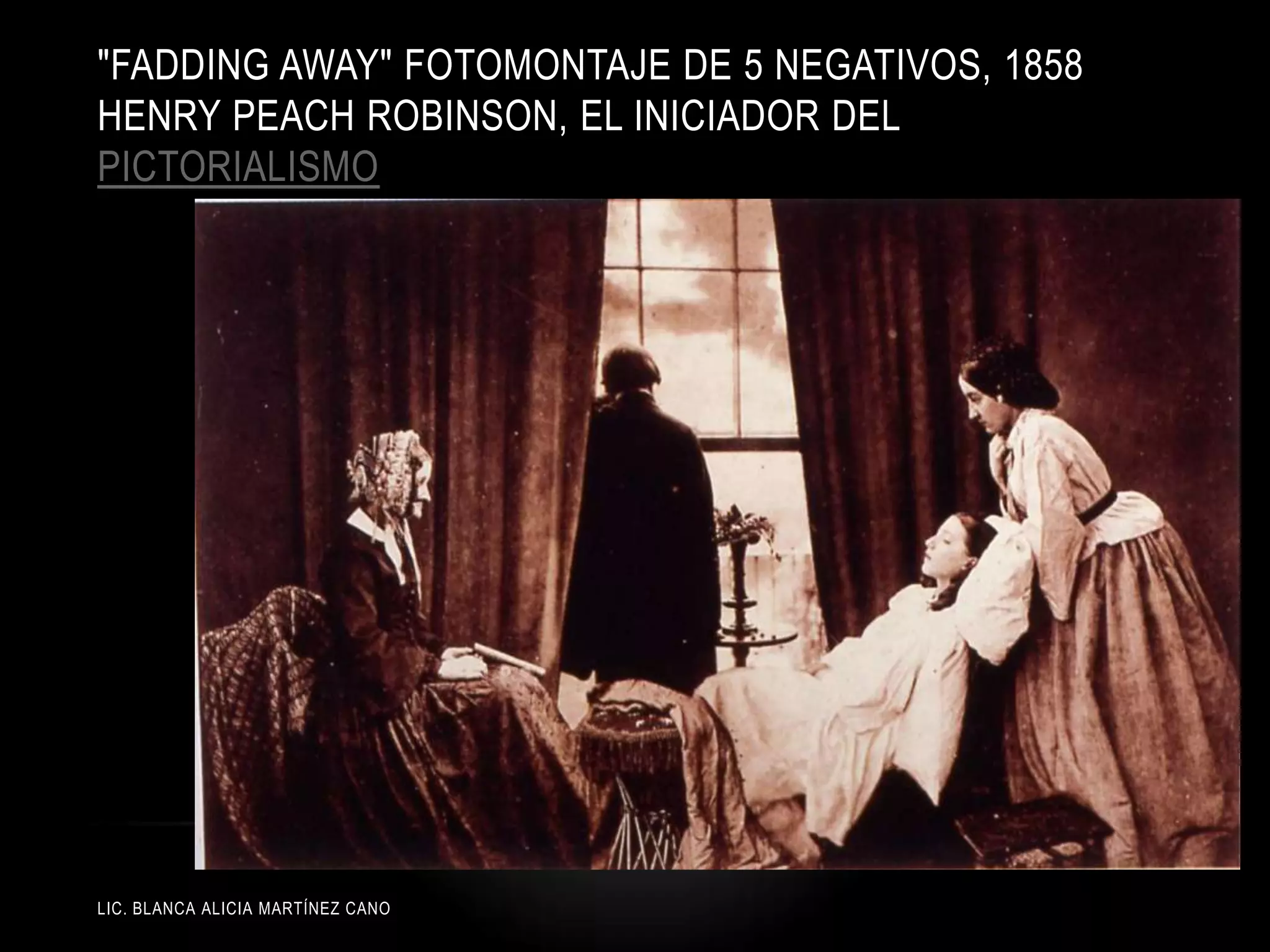 LIC. BLANCA ALICIA MARTÍNEZ CANO
"FADDING AWAY" FOTOMONTAJE DE 5 NEGATIVOS, 1858
HENRY PEACH ROBINSON, EL INICIADOR DEL
PICTORIALISMO
 