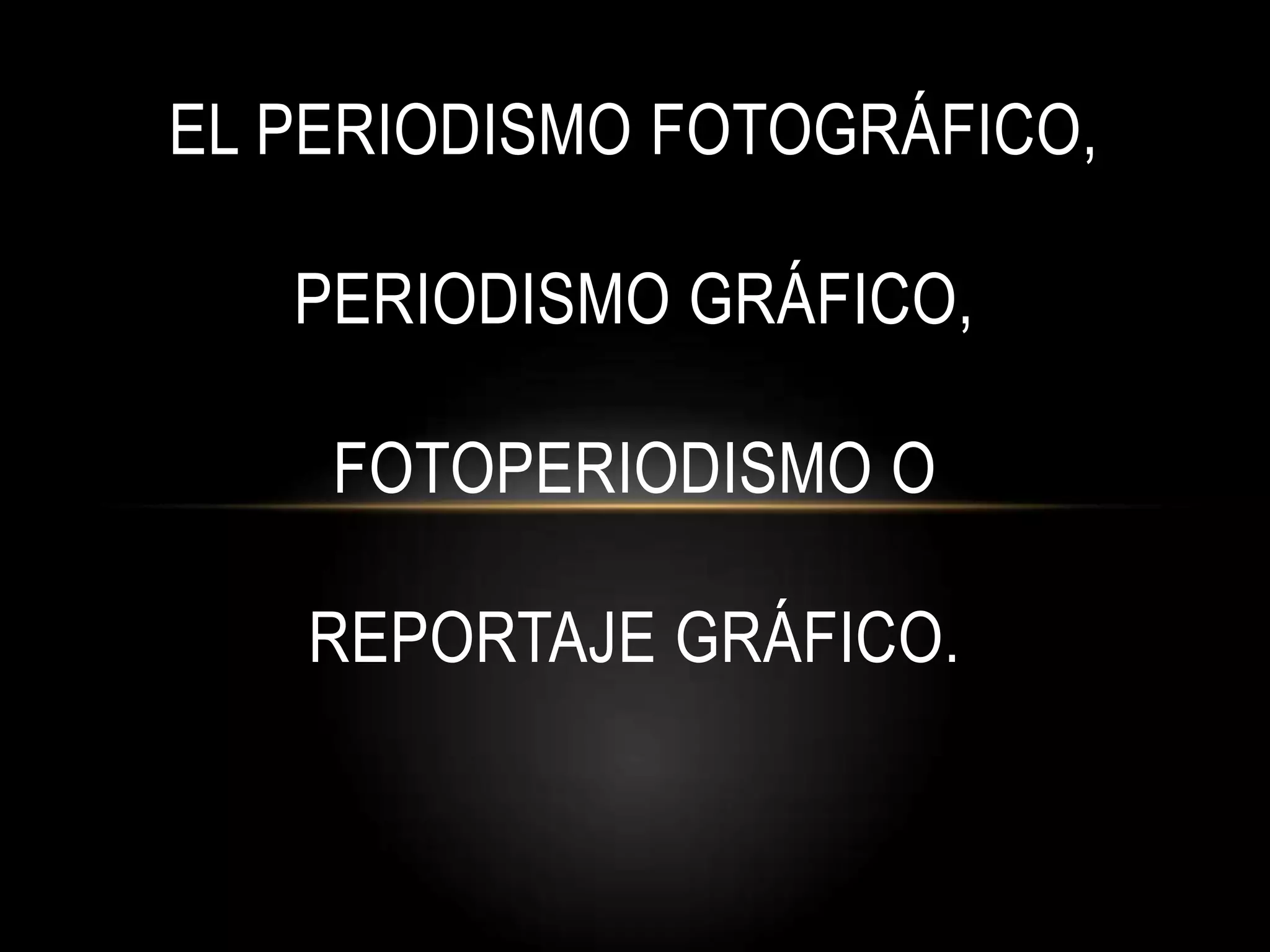 EL PERIODISMO FOTOGRÁFICO,
PERIODISMO GRÁFICO,
FOTOPERIODISMO O
REPORTAJE GRÁFICO.
 