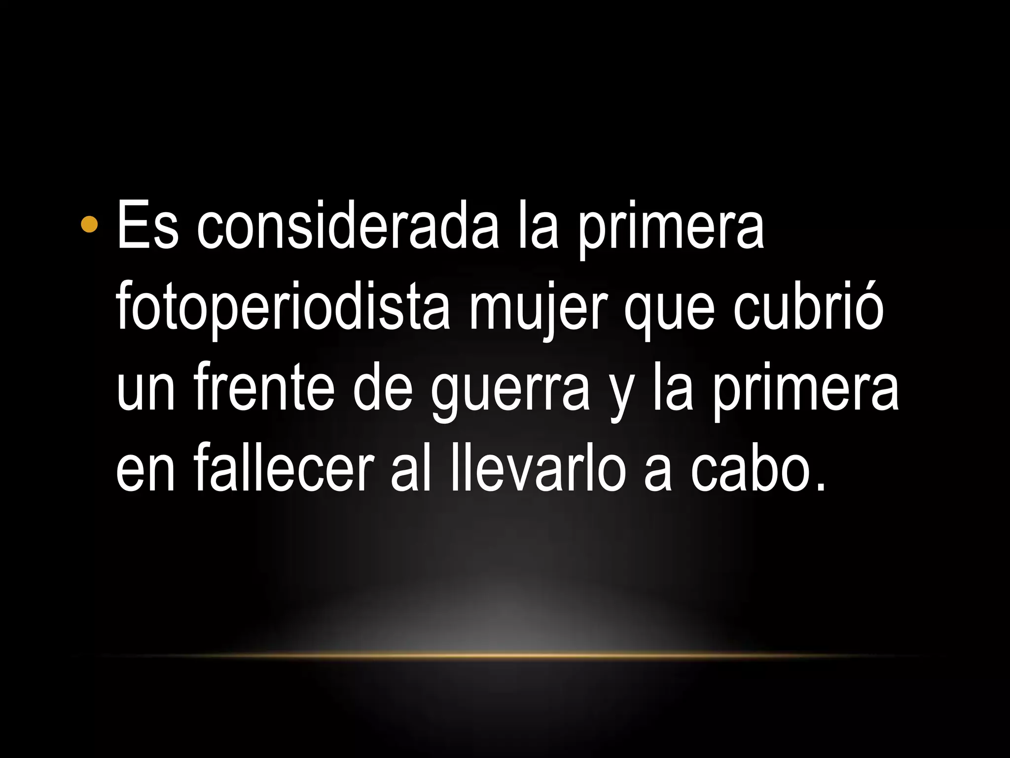 • Es considerada la primera
fotoperiodista mujer que cubrió
un frente de guerra y la primera
en fallecer al llevarlo a cabo.
 