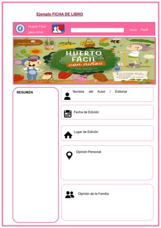 Ejemplo FICHA DE LIBRO
Huerto Fácil
para niños
Inicio Perfil
RESUMEN Nombre del Autor / Editorial
Apellidos
Fecha de Edición
Lugar de Edición
Opinión Personal
Opinión de la Familia
 