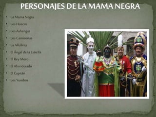 PERSONAJESDE LA MAMANEGRA
• La Mama Negra
• Los Huacos
• Los Ashangas
• Los Camisonas
• La Allullera
• El Ángel de la Estrella
• El Rey Moro
• El Abanderado
• El Capitán
• Los Yumbos
 