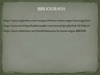 BIBLIOGRAFIA
http://www.viajandox.com/cotopaxi/fiestas-mamanegra-latacunga.htm
http://www.enciclopediadelecuador.com/temasOpt.php?Ind=2631&Let=
http://www.slideshare.net/franklinbautista/la-mama-negra-6885640
 