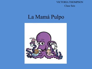 VICTORIA THOMPSON
               Clase Seis



La Mamá Pulpo
 