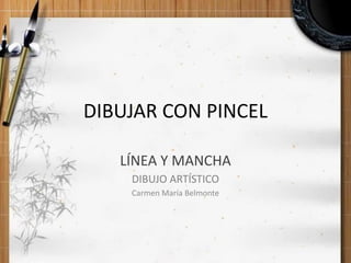 DIBUJAR CON PINCEL
LÍNEA Y MANCHA
DIBUJO ARTÍSTICO
Carmen María Belmonte
 