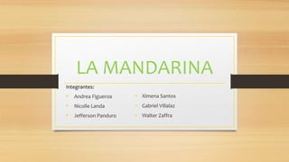 LA MANDARINA
Integrantes:
• Andrea Figueroa
• Nicolle Landa
• Jefferson Panduro
• Ximena Santos
• Gabriel Villalaz
• Walter Zaffra
 