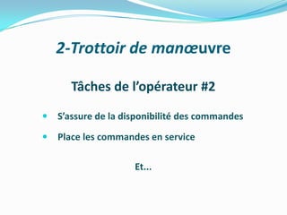 2-Trottoir de manœuvre

       Tâches de l’opérateur #2
   S’assure de la disponibilité des commandes
   Place les commandes en service

                     Et...
 