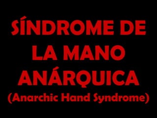 SÍNDROME DE
  LA MANO
 ANÁRQUICA
(Anarchic Hand Syndrome)
 