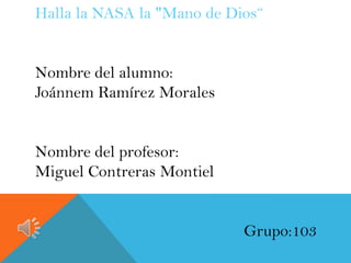 Halla la NASA la "Mano de Dios“
Nombre del alumno:
Joánnem Ramírez Morales
Nombre del profesor:
Miguel Contreras Montiel

Grupo:103

 