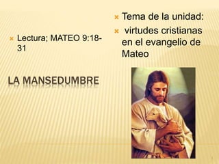LA MANSEDUMBRE
 Lectura; MATEO 9:18-
31
 Tema de la unidad:
 virtudes cristianas
en el evangelio de
Mateo
1
 