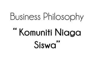 Business Philosophy!
“ Komuniti Niaga
Siswa”
 