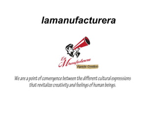 lamanufacturera

We are a point of convergence between the different cultural expressions
that revitalize creativity and feelings of human beings.

 