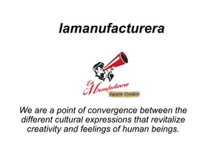 lamanufacturera

We are a point of convergence between the
different cultural expressions that revitalize
creativity and feelings of human beings.

 