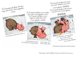 Ós Grassonet fica una pota
dins la manyopla: crrr
Os Grassonet fica una
segona pota dins la
manyopla: crrr
Però quan ell vol ficar la punta de la seva cua...
 