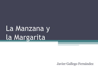 La Manzana y
la Margarita


               Javier Gallego Fernández
 
