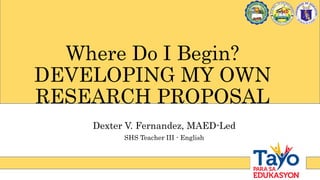 Dexter V. Fernandez, MAED-Led
SHS Teacher III - English
Where Do I Begin?
DEVELOPING MY OWN
RESEARCH PROPOSAL
 