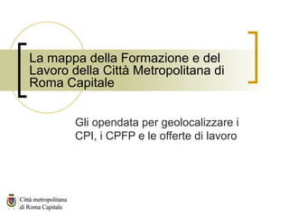La mappa della Formazione e del
Lavoro della Città Metropolitana di
Roma Capitale
Gli opendata per geolocalizzare i
CPI, i CPFP e le offerte di lavoro
 