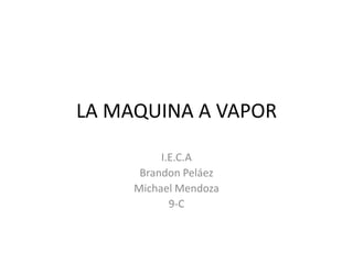 LA MAQUINA A VAPOR
I.E.C.A
Brandon Peláez
Michael Mendoza
9-C

 