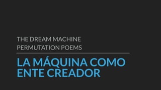 LA MÁQUINA COMO
ENTE CREADOR
THE DREAM MACHINE
PERMUTATION POEMS
 