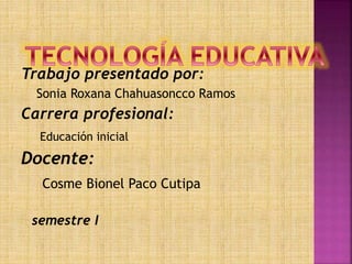 Trabajo presentado por: 
Sonia Roxana Chahuasoncco Ramos 
Carrera profesional: 
Educación inicial 
Docente: 
Cosme Bionel Paco Cutipa 
semestre I 
 