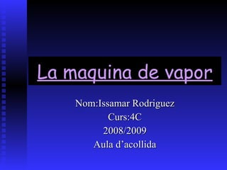 La maquina de vapor Nom:Issamar Rodriguez Curs:4C 2008/2009 Aula d’acollida 