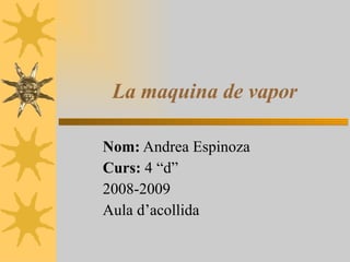 La maquina de vapor Nom:  Andrea Espinoza Curs:  4 “d” 2008-2009 Aula d’acollida  
