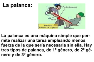 La palanca: La palanca es una máquina simple que per- mite realizar una tarea empleando menos fuerza de la que sería necesaria sin ella. Hay tres tipos de palanca, de 1º género, de 2º gé- nero y de 3º género. 