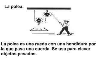 La polea: La polea es una rueda con una hendidura por la que pasa una cuerda. Se usa para elevar objetos pesados. 