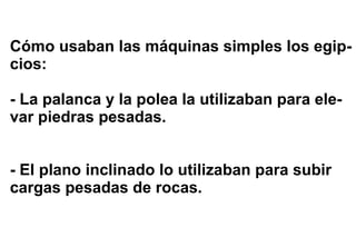 Cómo usaban las máquinas simples los egip- cios: - La palanca y la polea la utilizaban para ele- var piedras pesadas. - El plano inclinado lo utilizaban para subir  cargas pesadas de rocas. 