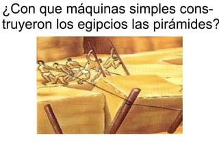 ¿Con que máquinas simples cons- truyeron los egipcios las pirámides? 