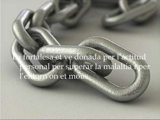 La fortalesa et ve donada per l’actitud
  personal per superar la malaltia i per
  l’entorn on et mous
 