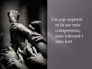 Un cop superat
 et fa ser més
 comprensiu,
 més tolerant i
 més fort
 