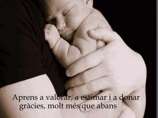 Aprens a valorar, a estimar i a donar
 gràcies, molt més que abans
 