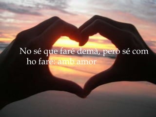 No sé que faré demà, però sé com
 ho faré: amb amor
 