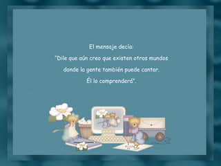 El mensaje decía: “ Dile que aún creo que existen otros mundos donde la gente también puede cantar. Él lo comprenderá”. 
