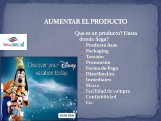 Que es un producto? Hasta
 donde llega?
  •   Producto base
  •   Packaging
  •   Tamaño
  •   Promoción
  •   Forma de Pago
  •   Distribución
  •   Inmediatez
  •   Marca
  •   Facilidad de compra
  •   Confiabilidad
  •   Etc.
 