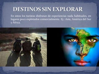 En estos los turistas disfrutan de experiencias nada habituales, en
lugares poco explotados comercialmente. Ej.: Asia, América del Sur
y África.
 