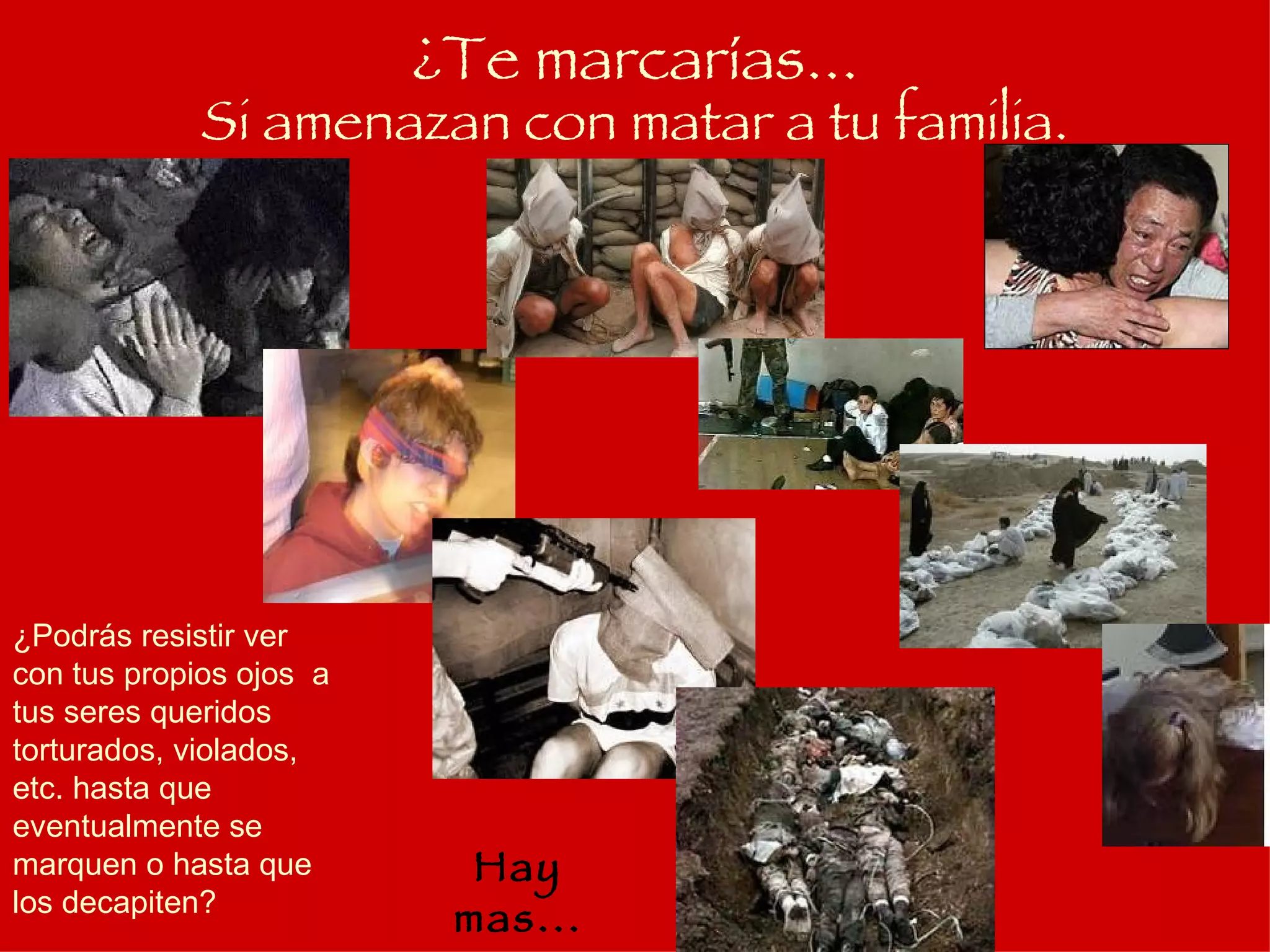 Si amenazan con matar a tu familia. ¿Podrás resistir ver con tus propios ojos  a tus seres queridos torturados, violados, etc. hasta que eventualmente se marquen o hasta que los decapiten? ¿Te marcarías... Hay mas... 